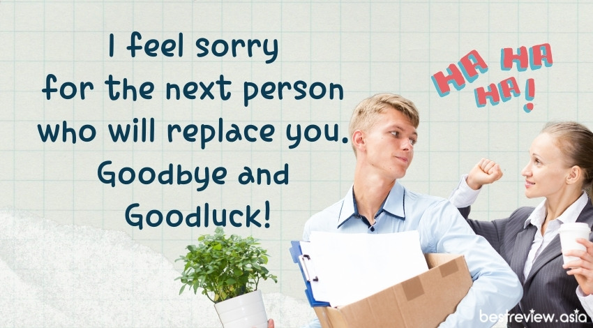 I feel sorry for the next person who will replace you. Goodbye and Goodluck!