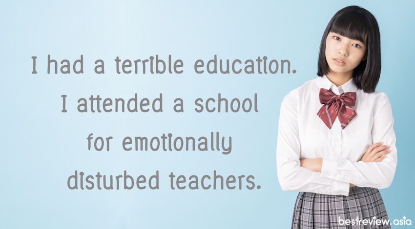 I had a terrible education. I attended a school for emotionally disturbed teachers.