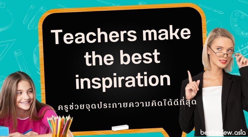 Teachers make the best inspirationครูช่วยจุดประกายความคิดได้ดีที่สุด
